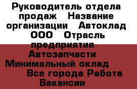 Руководитель отдела продаж › Название организации ­ Автоклад, ООО › Отрасль предприятия ­ Автозапчасти › Минимальный оклад ­ 50 000 - Все города Работа » Вакансии   